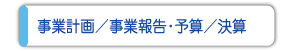 事業計画／事業報告・予算/決算